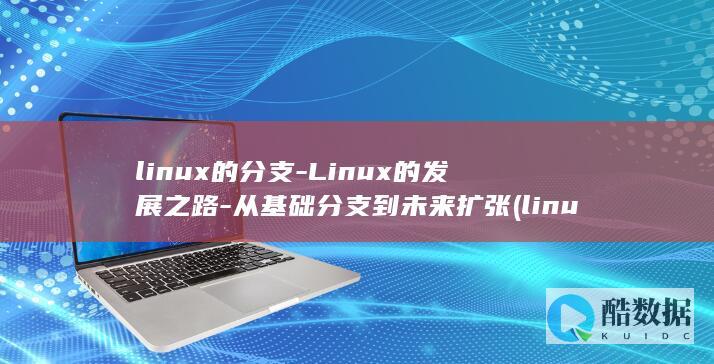 linux的分支-Linux的发展之路-从基础分支到未来扩张 (linux的基本命令)