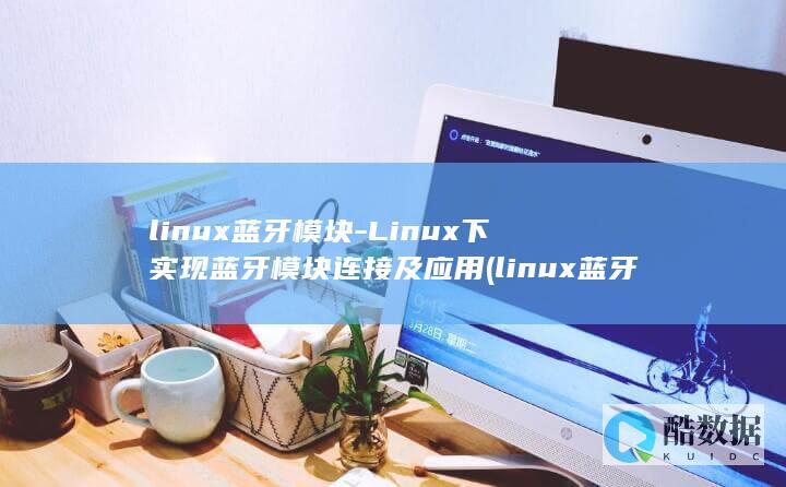 linux蓝牙模块-Linux下实现蓝牙模块连接及应用 (linux蓝牙应用开发)