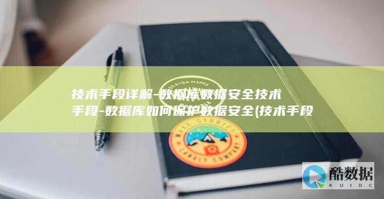 技术手段详解-数据库数据安全技术手段-数据库如何保护数据安全 (技术手段详解是什么)