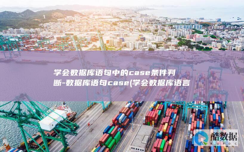 学会数据库语句中的case条件判断-数据库语句case (学会数据库语言的好处)