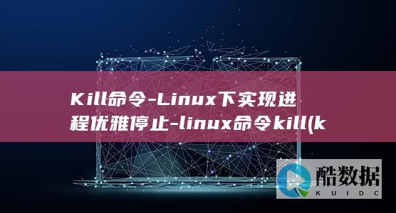 Kill命令-Linux下实现进程优雅停止-linux命令kill (kill命令详解)
