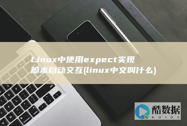 Linux中使用expect实现脚本自动交互 (linux中文叫什么)