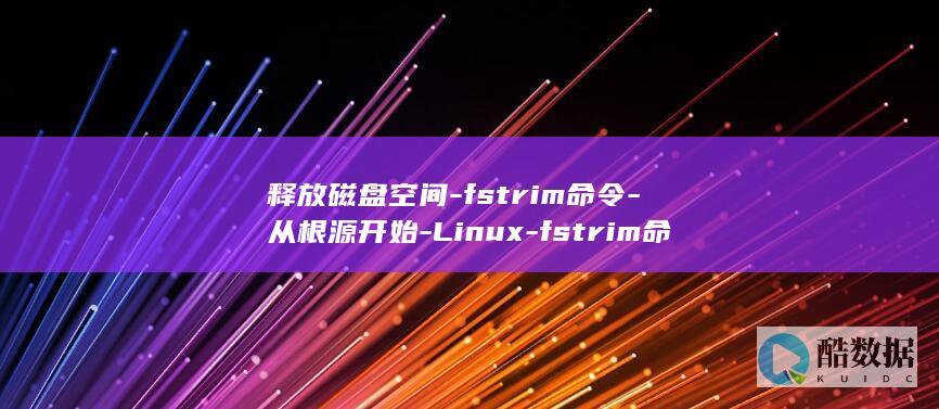 释放磁盘空间-fstrim命令-从根源开始-Linux-fstrim命令详解-linux (释放磁盘空间会丢失文件吗)