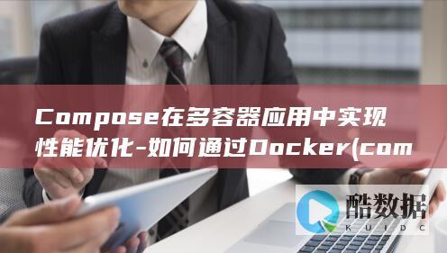 Compose在多容器应用中实现性能优化-如何通过Docker (compose)