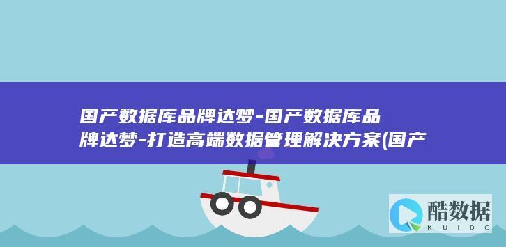 国产数据库品牌达梦-国产数据库品牌达梦-打造高端数据管理解决方案 (国产数据库品牌)