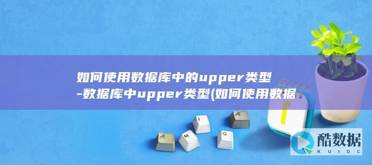 如何使用数据库中的upper类型-数据库中upper类型 (如何使用数据透视表分类汇总)