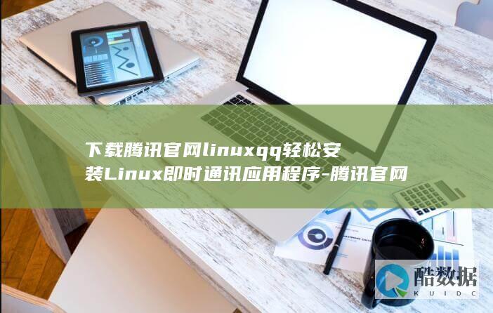 下载腾讯官网linuxqq轻松安装Linux即时通讯应用程序-腾讯官网linuxqq下载 (下载腾讯官网中国象棋)