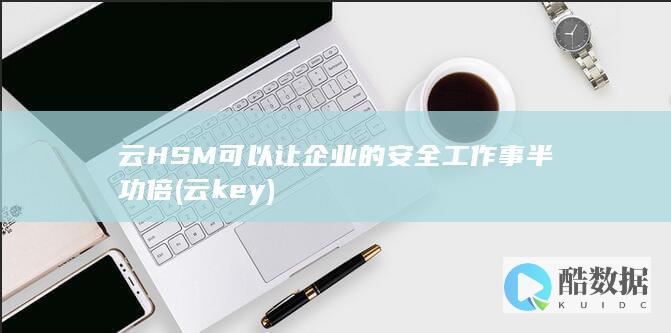 云HSM可以让企业的安全工作事半功倍 (云key)