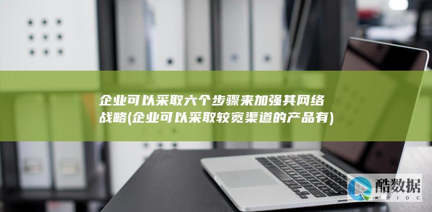 企业可以采取六个步骤来加强其网络战略 (企业可以采取较宽渠道的产品有)