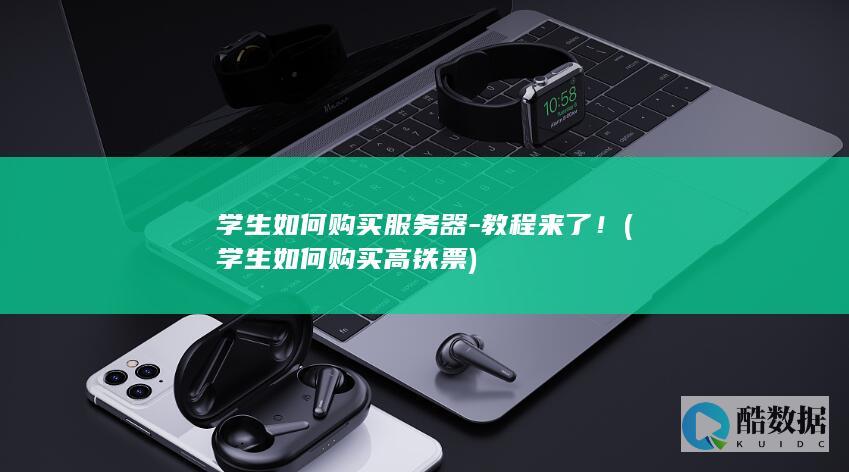 学生如何购买服务器-教程来了！ (学生如何购买高铁票)
