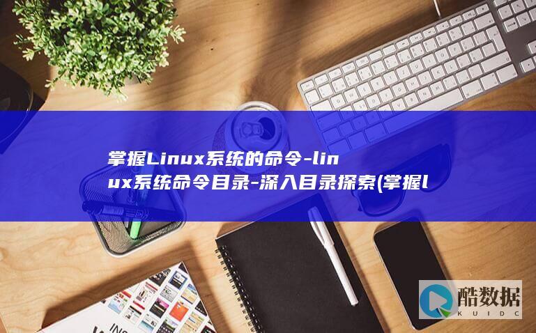 掌握Linux系统的命令-linux系统命令目录-深入目录探索 (掌握linux操作系统)