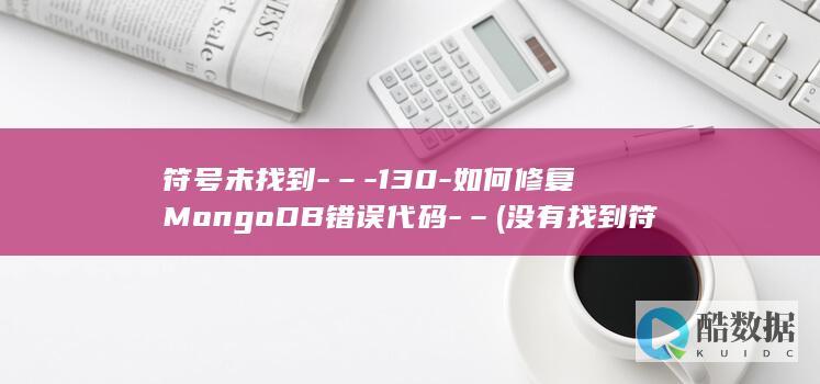符号未找到-–-130-如何修复MongoDB错误代码-– (没有找到符号)