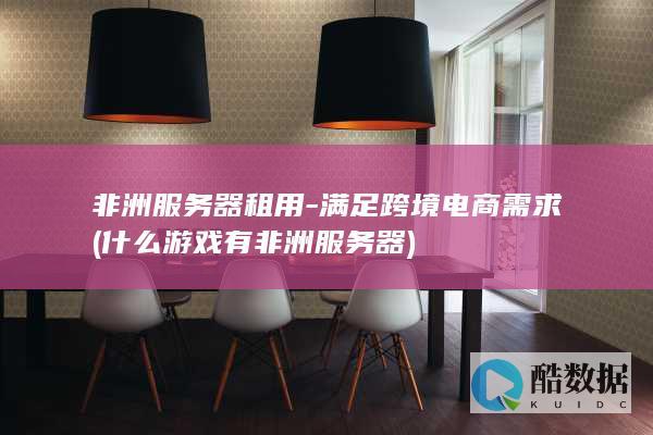 非洲服务器租用-满足跨境电商需求 (什么游戏有非洲服务器)