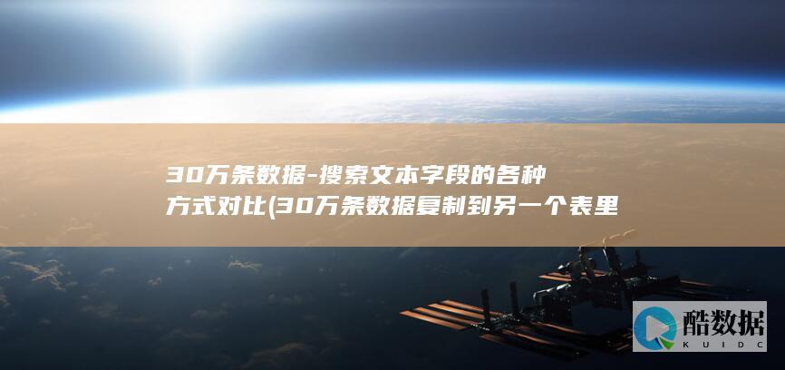30万条数据-搜索文本字段的各种方式对比 (30万条数据复制到另一个表里)