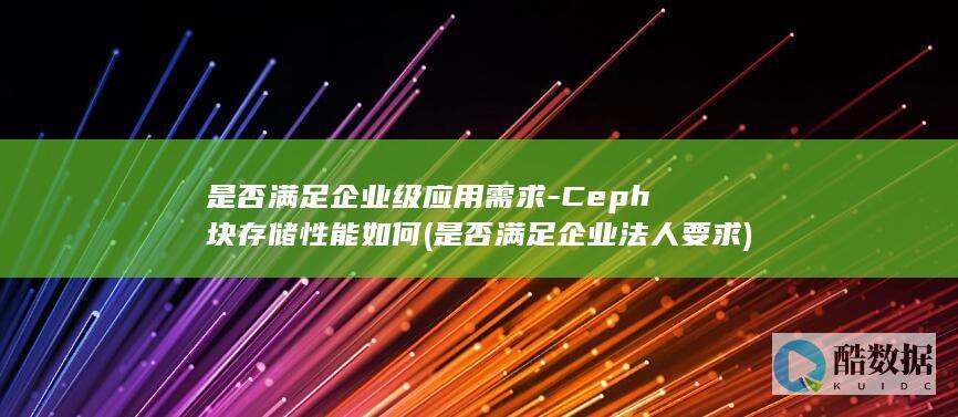 是否满足企业级应用需求-Ceph块存储性能如何 (是否满足企业法人要求)