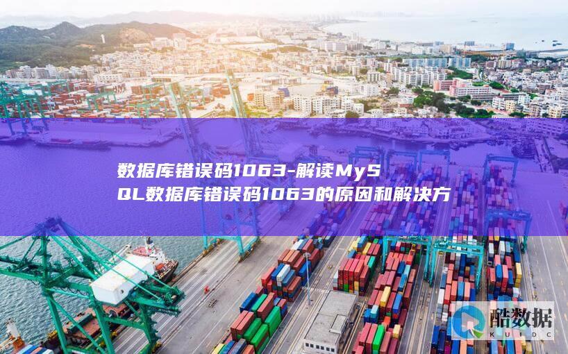 数据库错误码1063-解读MySQL数据库错误码1063的原因和解决方案 (数据库错误码2003)