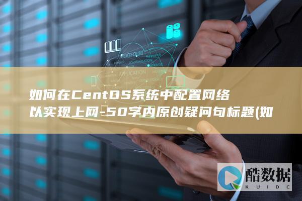 如何在CentOS系统中配置网络以实现上网-50字内原创疑问句标题 (如何在centos7安装gcc)