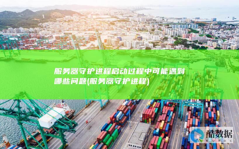服务器守护进程启动过程中可能遇到哪些问题 (服务器守护进程)