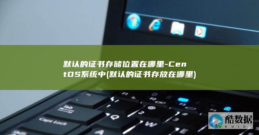 默认的证书存储位置在哪里-CentOS系统中 (默认的证书存放在哪里)
