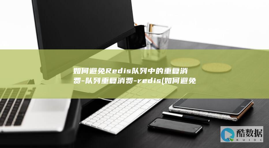 如何避免Redis队列中的重复消费-队列重复消费-redis (如何避免热射病)