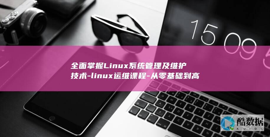 全面掌握Linux系统管理及维护技术-linux运维课程-从零基础到高级水平-精通Linux运维课程-面向初中高级从业者 (全面掌握六大纪律)