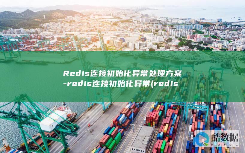 Redis连接初始化异常处理方案-redis连接初始化异常 (redis连接异常是什么意思)