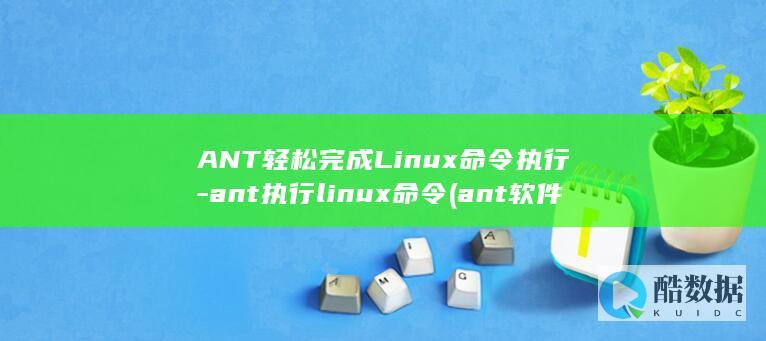 ANT轻松完成Linux命令执行-ant执行linux命令 (ant软件)