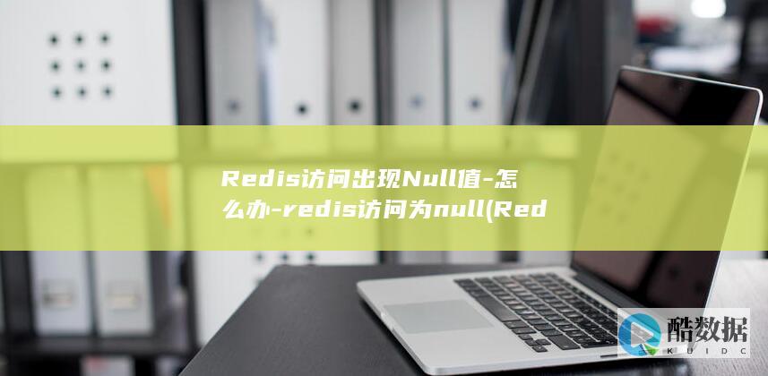 Redis访问出现Null值-怎么办-redis访问为null (Redis访问控制设置)