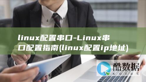 linux配置串口-Linux串口配置指南 (linux配置ip地址)