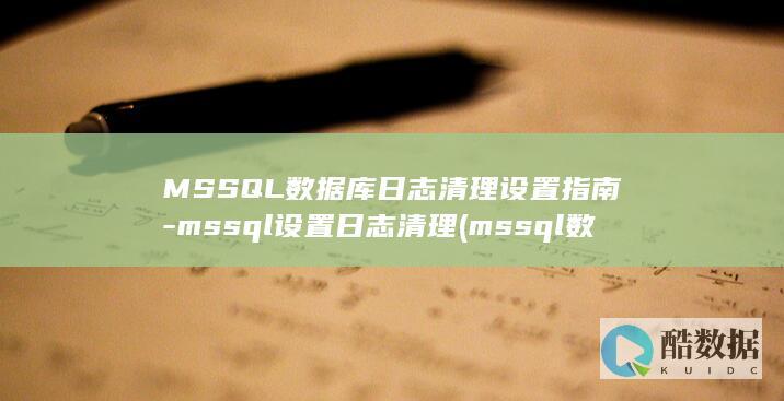 MSSQL数据库日志清理设置指南-mssql设置日志清理 (mssql数据库服务)
