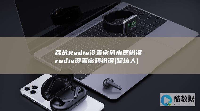 踩坑Redis设置密码出现错误-redis设置密码错误 (踩坑人)