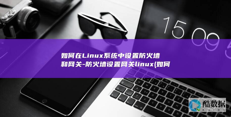 如何在Linux系统中设置防火墙和网关-防火墙设置网关linux (如何在linux运行exe)