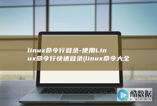 linux命令行登录-使用Linux命令行快速登录 (linux命令大全详解pdf)