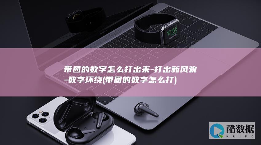 带圈的数字怎么打出来-打出新风貌-数字环绕 (带圈的数字怎么打)