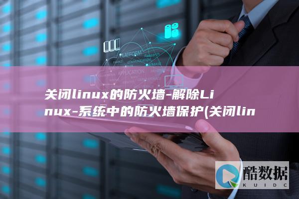 关闭linux的防火墙-解除Linux-系统中的防火墙保护 (关闭linux防火墙的命令)