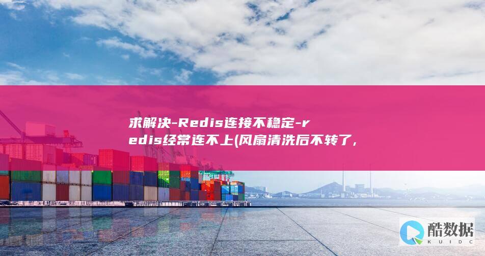 求解决-Redis连接不稳定-redis经常连不上 (风扇清洗后不转了,求解决)