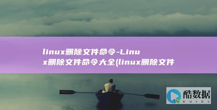 linux删除文件命令-Linux删除文件命令大全 (linux删除文件命令)