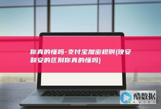 你真的懂吗-支付宝加密规则 (晚安和安的区别你真的懂吗)