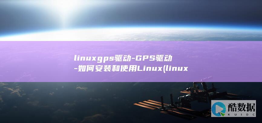 linuxgps驱动-GPS驱动-如何安装和使用Linux (linux关机命令)