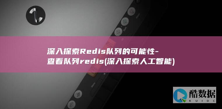 深入探索Redis队列的可能性-查看队列redis (深入探索人工智能)