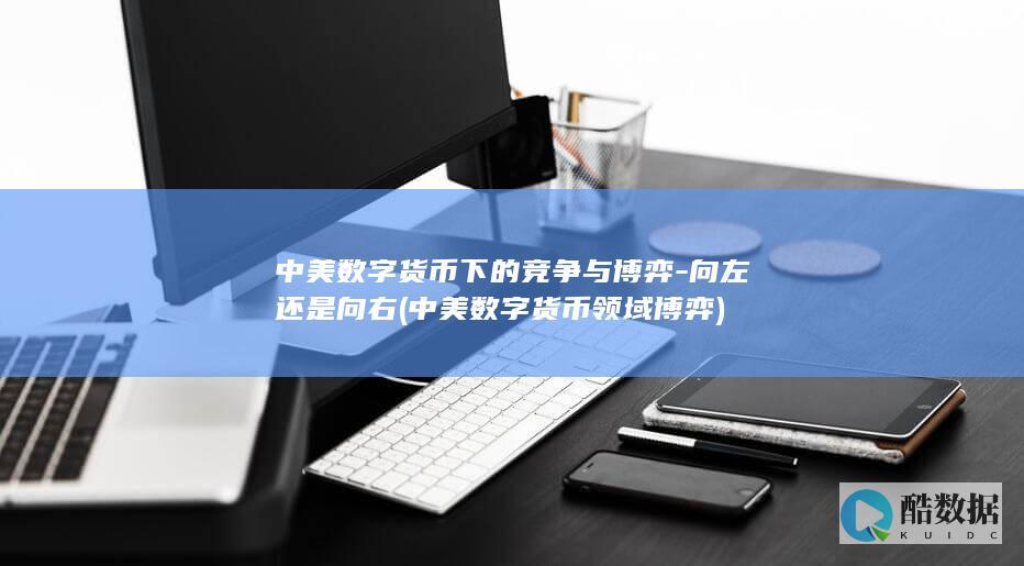 中美数字货币下的竞争与博弈-向左还是向右 (中美数字货币领域博弈)