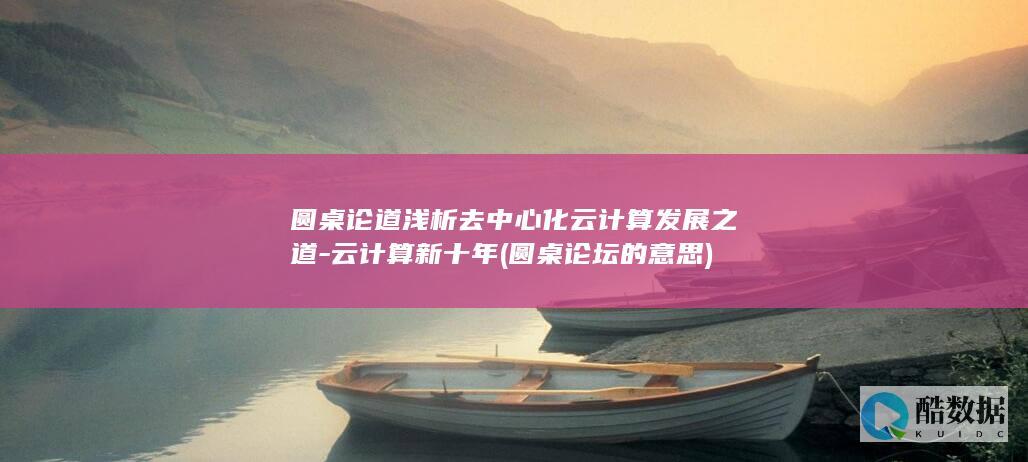 圆桌论道浅析去中心化云计算发展之道-云计算新十年 (圆桌论坛的意思)