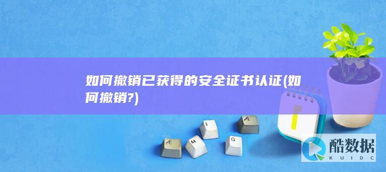 如何撤销已获得的安全证书认证 (如何撤销?)