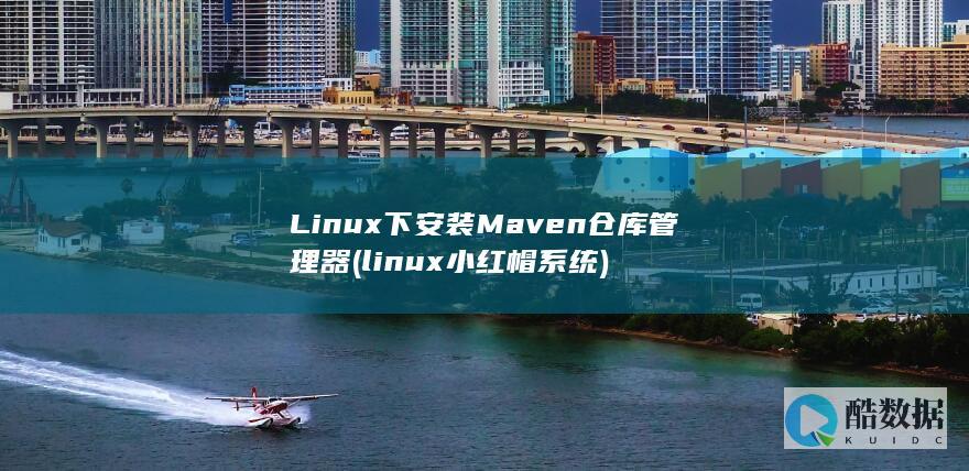 Linux下安装Maven仓库管理器 (linux小红帽系统)