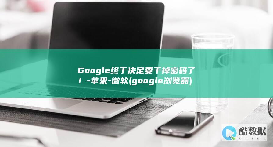 Google终于决定要干掉密码了！-苹果-微软 (google浏览器)