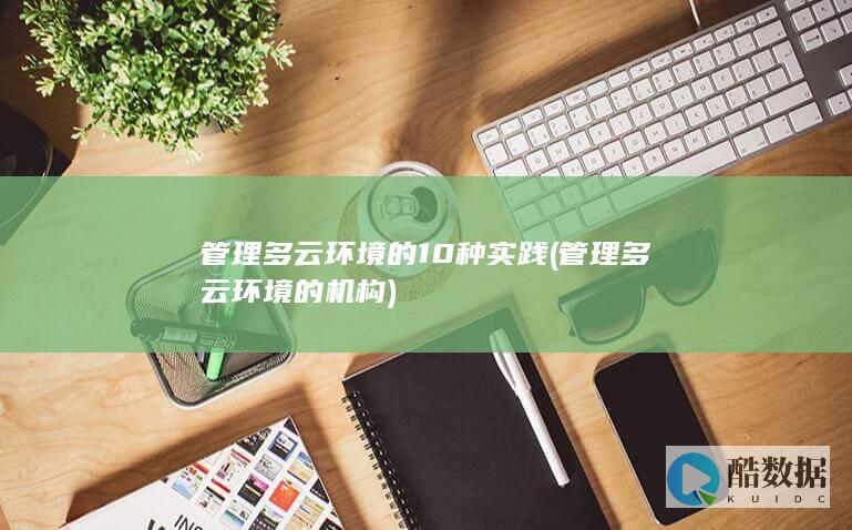 管理多云环境的10种实践 (管理多云环境的机构)