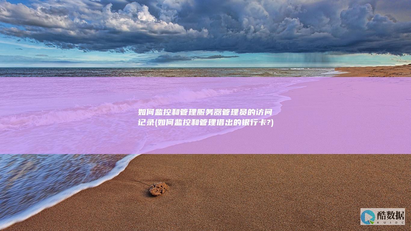 如何监控和管理服务器管理员的访问记录 (如何监控和管理借出的银行卡?)