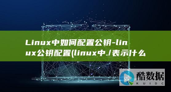Linux中如何配置公钥-linux公钥配置 (linux中./表示什么)