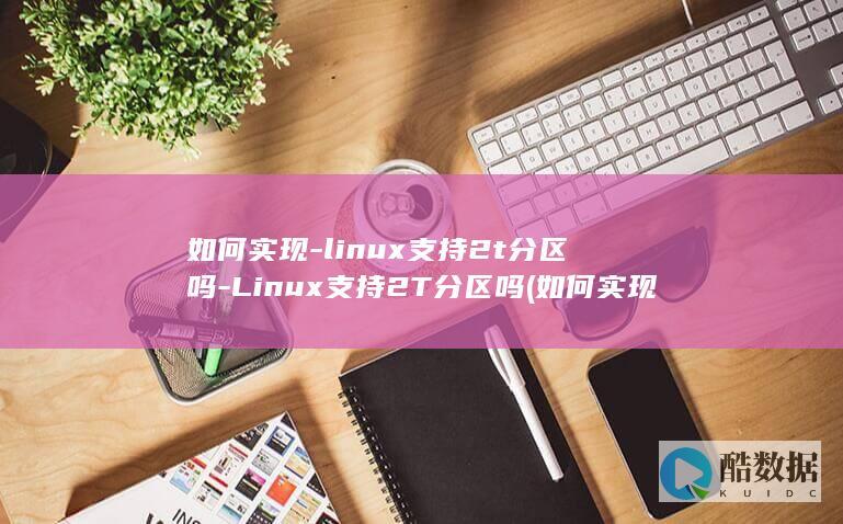 如何实现-linux支持2t分区吗-Linux支持2T分区吗 (如何实现两台手机看监控)