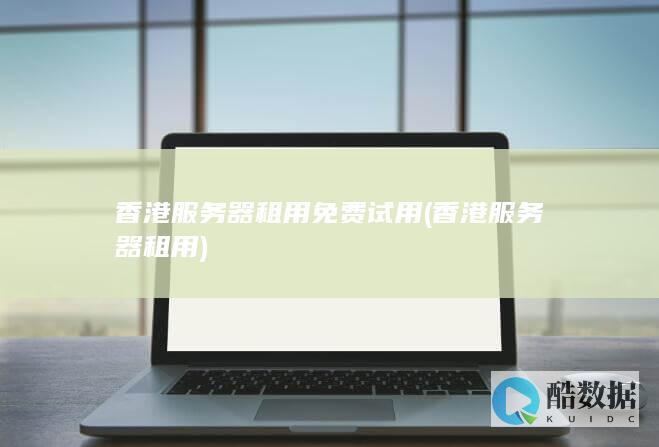香港服务器租用免费试用 (香港服务器租用)